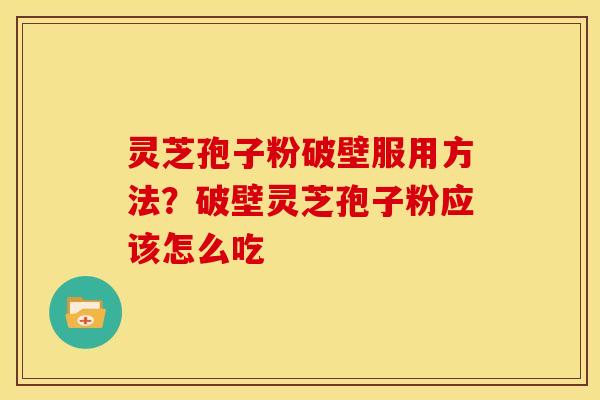 灵芝孢子粉破壁服用方法?破壁灵芝孢子粉应该怎么吃