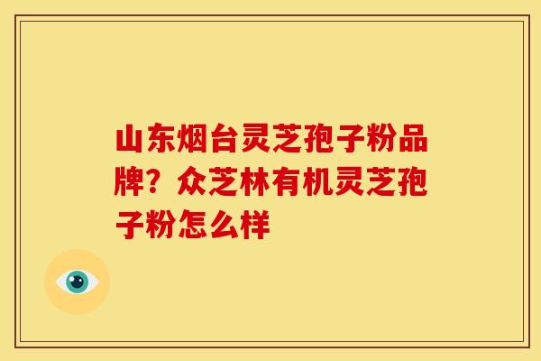 山东烟台灵芝孢子粉品牌？众芝林有机灵芝孢子粉怎么样