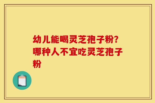幼儿能喝灵芝孢子粉?哪种人不宜吃灵芝孢子粉