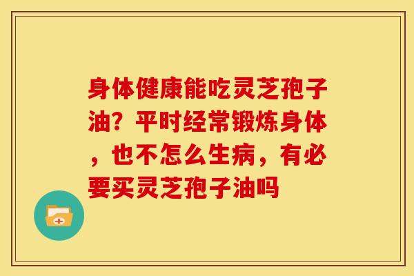 身体健康能吃灵芝孢子油？平时经常锻炼身体，也不怎么生病，有必要买灵芝孢子油吗