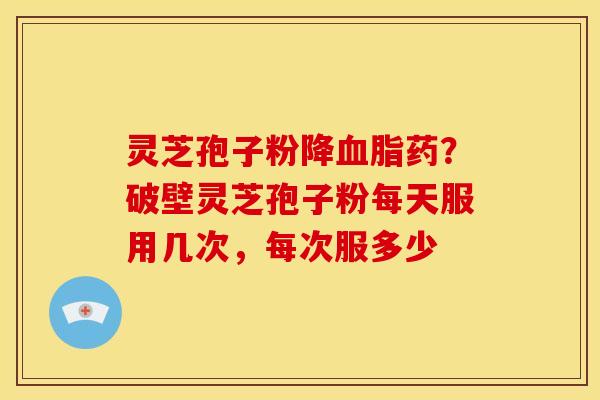 灵芝孢子粉降血脂药？破壁灵芝孢子粉每天服用几次，每次服多少