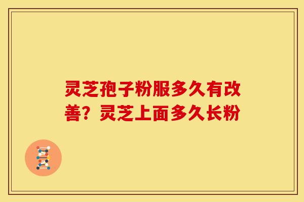 灵芝孢子粉服多久有改善？灵芝上面多久长粉