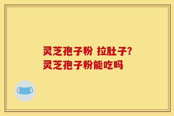 灵芝孢子粉 拉肚子?灵芝孢子粉能吃吗