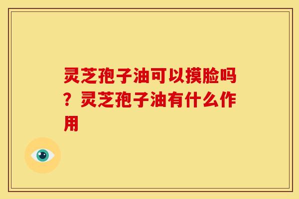 灵芝孢子油可以摸脸吗?灵芝孢子油有什么作用