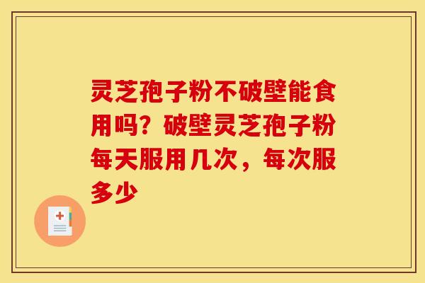 灵芝孢子粉不破壁能食用吗?破壁灵芝孢子粉每天服用几次,每次服多少