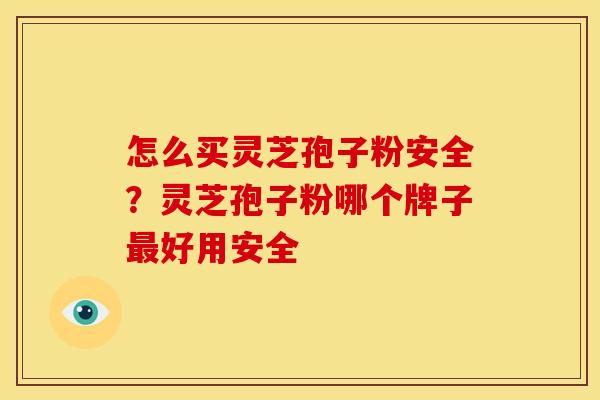 怎么买灵芝孢子粉安全?灵芝孢子粉哪个牌子最好用安全