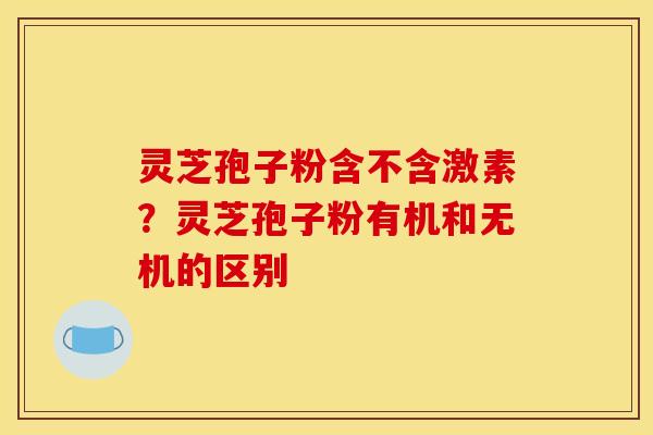 灵芝孢子粉含不含激素？灵芝孢子粉有机和无机的区别