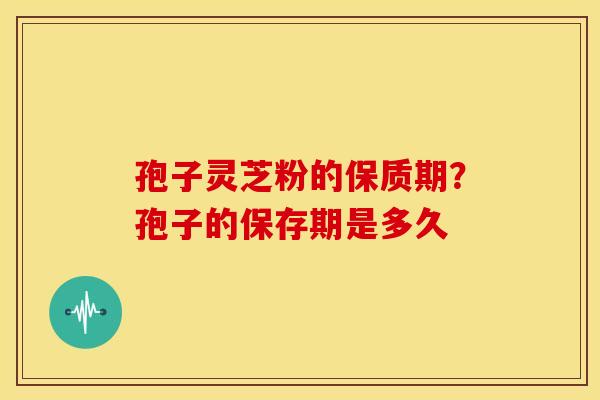 孢子灵芝粉的保质期?孢子的保存期是多久