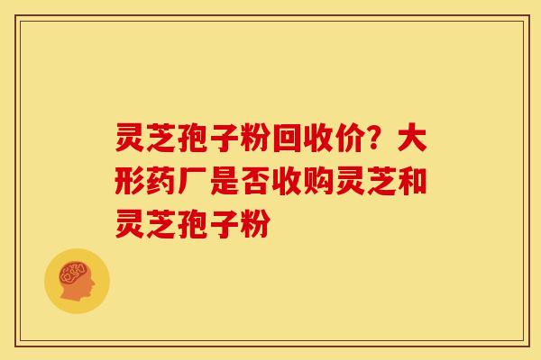 灵芝孢子粉回收价？大形药厂是否收购灵芝和灵芝孢子粉