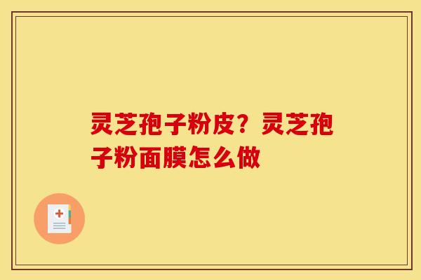 灵芝孢子粉皮?灵芝孢子粉面膜怎么做