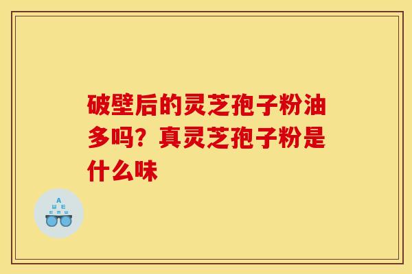 破壁后的灵芝孢子粉油多吗?真灵芝孢子粉是什么味