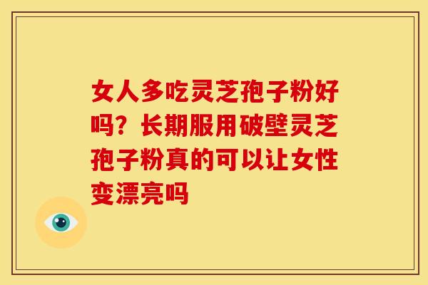 女人多吃灵芝孢子粉好吗?长期服用破壁灵芝孢子粉真的可以让女性变漂亮吗