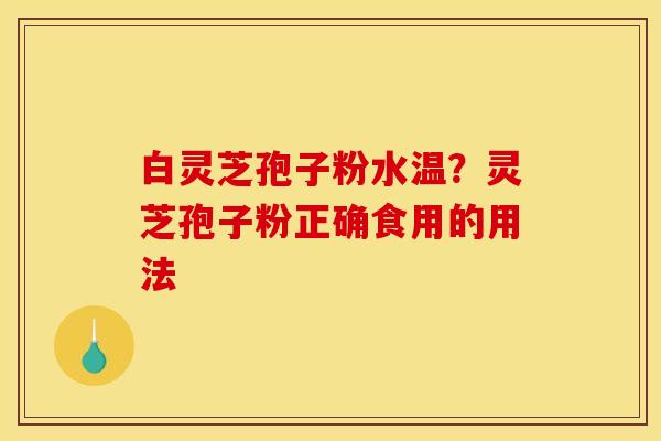 白灵芝孢子粉水温?灵芝孢子粉正确食用的用法