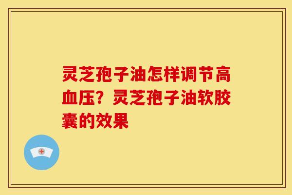 灵芝孢子油怎样调节高血压?灵芝孢子油软胶囊的效果