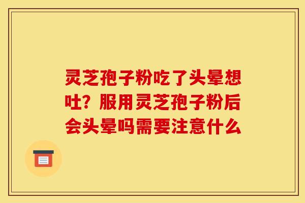 灵芝孢子粉吃了头晕想吐？服用灵芝孢子粉后会头晕吗需要注意什么