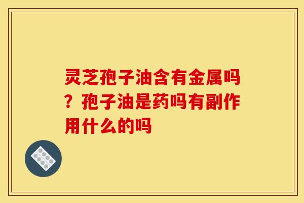 灵芝孢子油含有金属吗?孢子油是药吗有副作用什么的吗