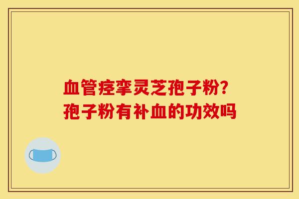 血管痉挛灵芝孢子粉?孢子粉有补血的功效吗