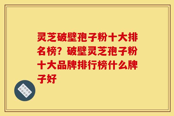 灵芝破壁孢子粉十大排名榜？破壁灵芝孢子粉十大品牌排行榜什么牌子好
