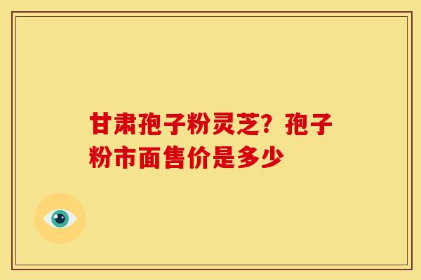 甘肃孢子粉灵芝？孢子粉市面售价是多少