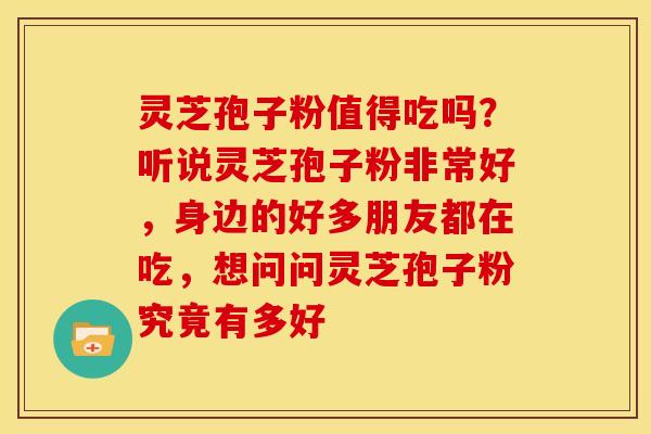 灵芝孢子粉值得吃吗?听说灵芝孢子粉非常好,身边的好多朋友都在吃,想问问灵芝孢子粉究竟有多好