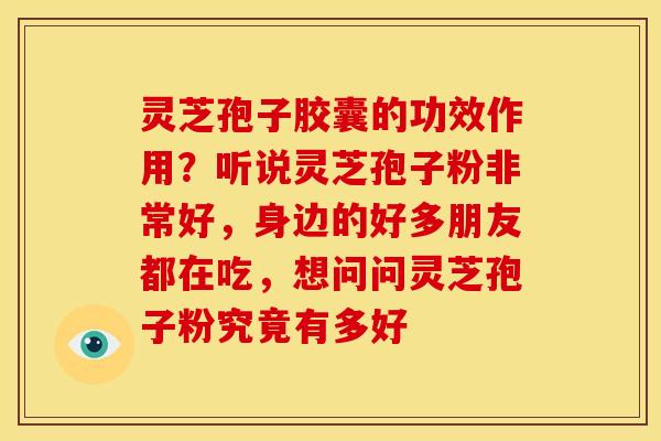 灵芝孢子胶囊的功效作用?听说灵芝孢子粉非常好,身边的好多朋友都在吃,想问问灵芝孢子粉究竟有多好