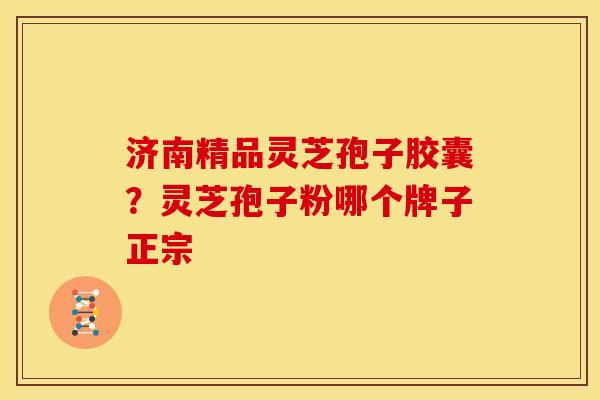 济南精品灵芝孢子胶囊？灵芝孢子粉哪个牌子正宗