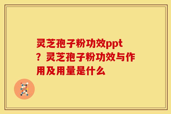 灵芝孢子粉功效ppt?灵芝孢子粉功效与作用及用量是什么