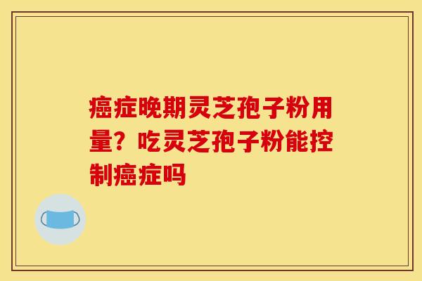 癌症晚期灵芝孢子粉用量?吃灵芝孢子粉能控制癌症吗