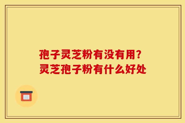 孢子灵芝粉有没有用?灵芝孢子粉有什么好处