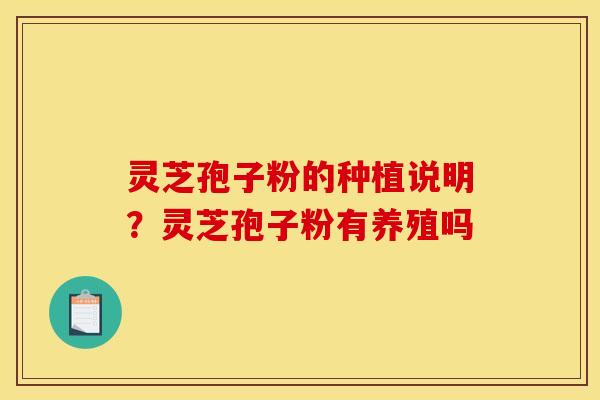 灵芝孢子粉的种植说明？灵芝孢子粉有养殖吗