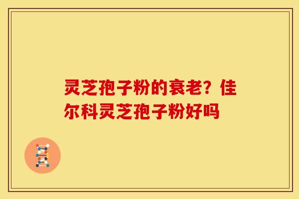 灵芝孢子粉的衰老?佳尔科灵芝孢子粉好吗