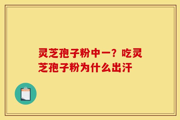 灵芝孢子粉中一？吃灵芝孢子粉为什么出汗
