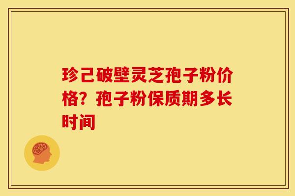 珍己破壁灵芝孢子粉价格?孢子粉保质期多长时间