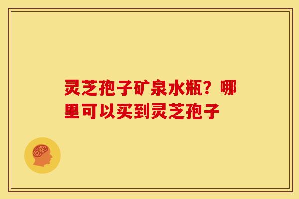 灵芝孢子矿泉水瓶？哪里可以买到灵芝孢子