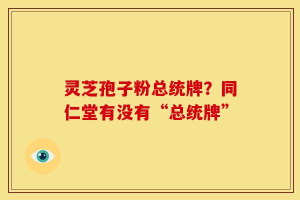 灵芝孢子粉总统牌?同仁堂有没有“总统牌”
