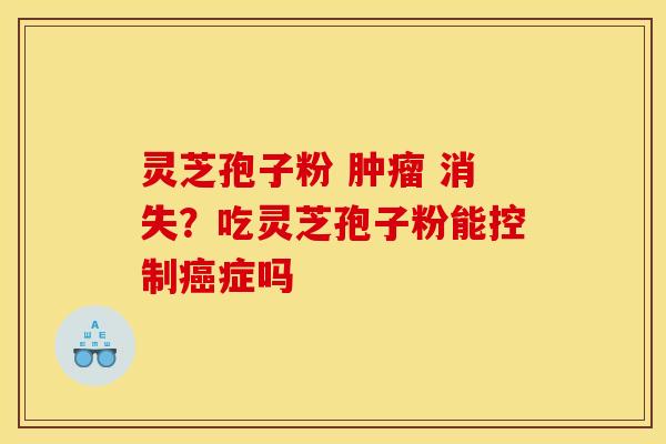 灵芝孢子粉 肿瘤 消失？吃灵芝孢子粉能控制癌症吗