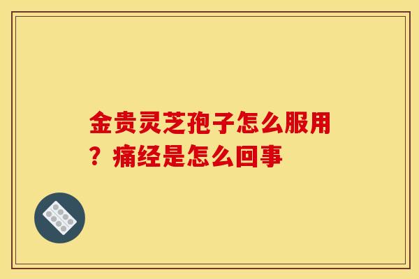 金贵灵芝孢子怎么服用?痛经是怎么回事