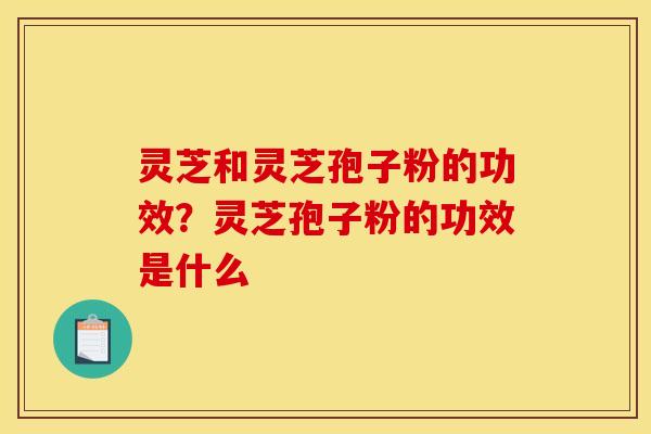 灵芝和灵芝孢子粉的功效?灵芝孢子粉的功效是什么