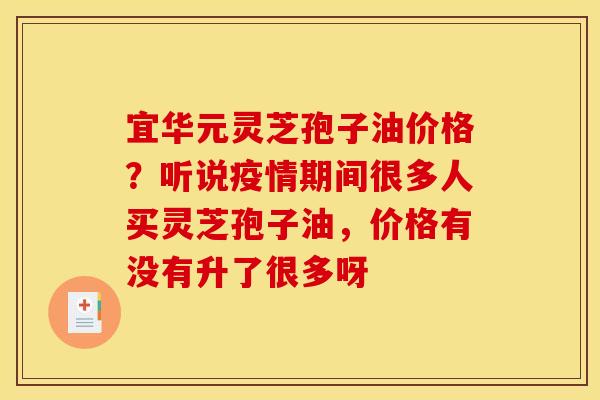 宜华元灵芝孢子油价格?听说疫情期间很多人买灵芝孢子油,价格有没有升了很多呀