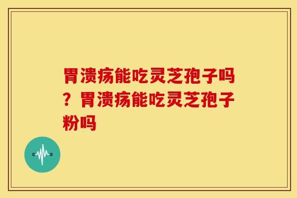 胃溃疡能吃灵芝孢子吗?胃溃疡能吃灵芝孢子粉吗