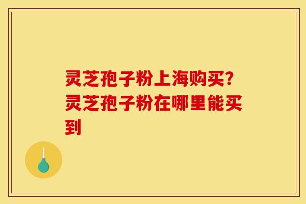 灵芝孢子粉上海购买?灵芝孢子粉在哪里能买到
