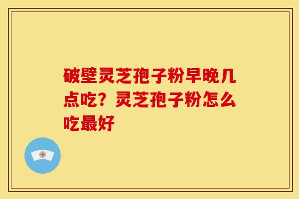 破壁灵芝孢子粉早晚几点吃?灵芝孢子粉怎么吃最好