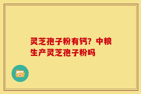 灵芝孢子粉有钙?中粮生产灵芝孢子粉吗