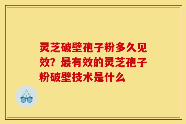 灵芝破壁孢子粉多久见效？最有效的灵芝孢子粉破壁技术是什么