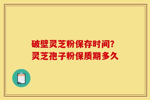 破壁灵芝粉保存时间?灵芝孢子粉保质期多久