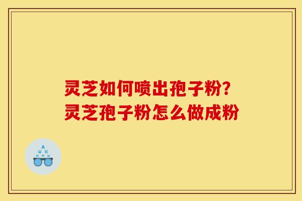 灵芝如何喷出孢子粉?灵芝孢子粉怎么做成粉
