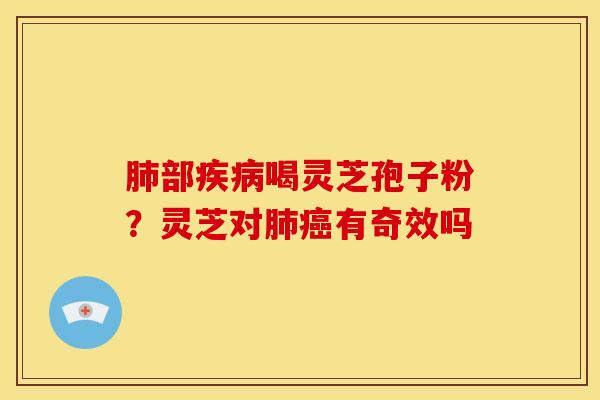 肺部疾病喝灵芝孢子粉?灵芝对肺癌有奇效吗