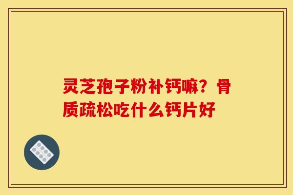 灵芝孢子粉补钙嘛?骨质疏松吃什么钙片好