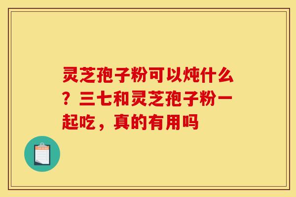灵芝孢子粉可以炖什么?三七和灵芝孢子粉一起吃,真的有用吗