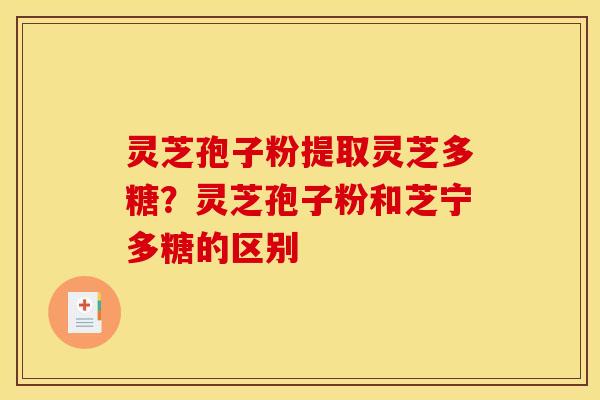 灵芝孢子粉提取灵芝多糖？灵芝孢子粉和芝宁多糖的区别
